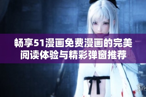 畅享51漫画免费漫画的完美阅读体验与精彩弹窗推荐