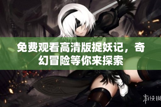 免费观看高清版捉妖记，奇幻冒险等你来探索