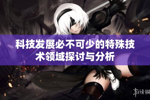 科技发展必不可少的特殊技术领域探讨与分析