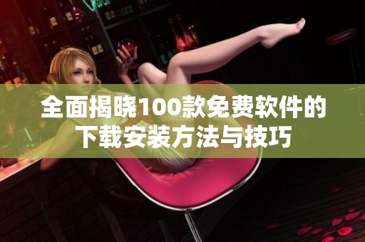 全面揭晓100款免费软件的下载安装方法与技巧