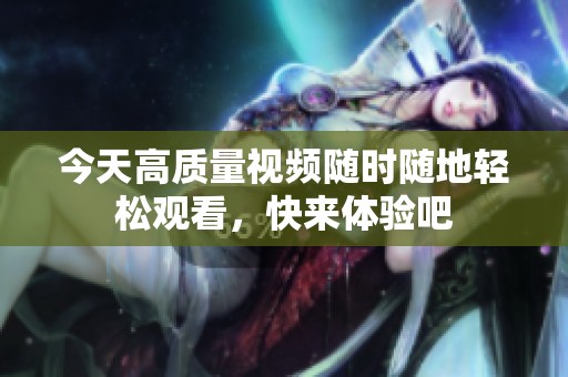 今天高质量视频随时随地轻松观看，快来体验吧
