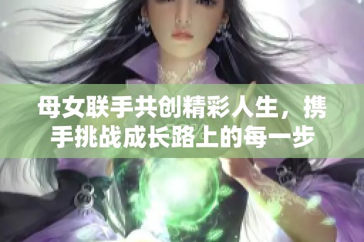 母女联手共创精彩人生，携手挑战成长路上的每一步