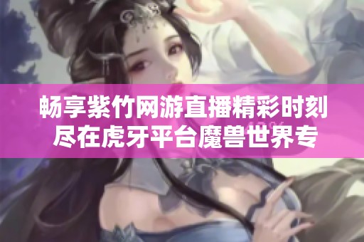 畅享紫竹网游直播精彩时刻 尽在虎牙平台魔兽世界专区