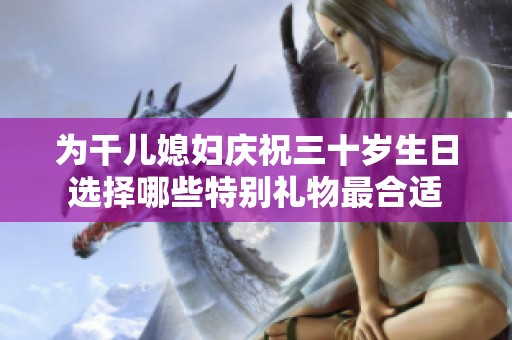 为干儿媳妇庆祝三十岁生日选择哪些特别礼物最合适