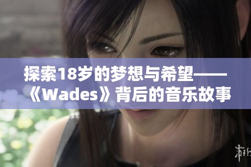 探索18岁的梦想与希望——《Wades》背后的音乐故事