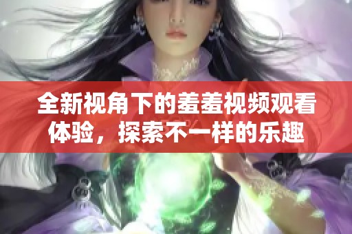 全新视角下的羞羞视频观看体验，探索不一样的乐趣