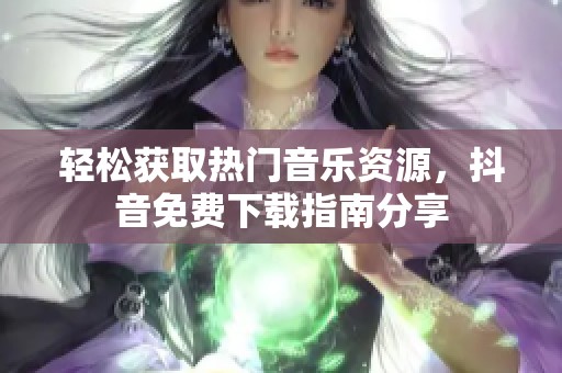 轻松获取热门音乐资源，抖音免费下载指南分享