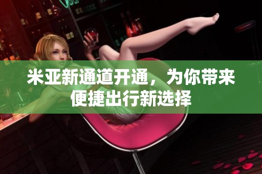 米亚新通道开通，为你带来便捷出行新选择