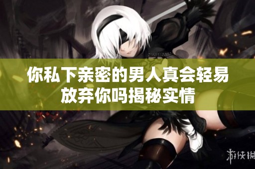 你私下亲密的男人真会轻易放弃你吗揭秘实情