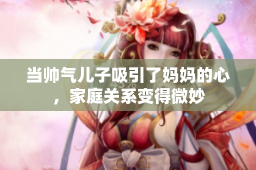 当帅气儿子吸引了妈妈的心，家庭关系变得微妙