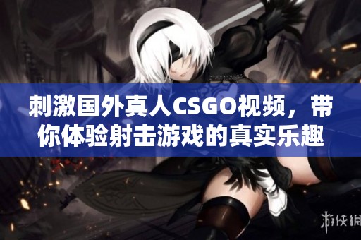 刺激国外真人CSGO视频，带你体验射击游戏的真实乐趣