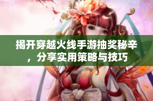 揭开穿越火线手游抽奖秘辛，分享实用策略与技巧