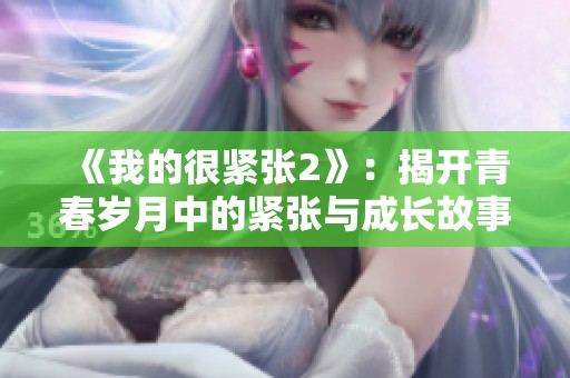 《我的很紧张2》：揭开青春岁月中的紧张与成长故事