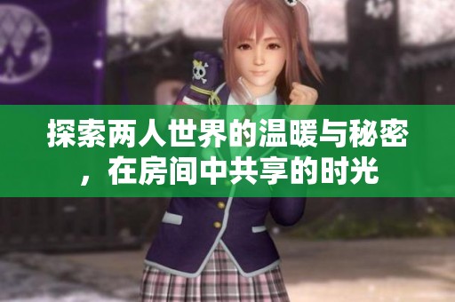 探索两人世界的温暖与秘密，在房间中共享的时光