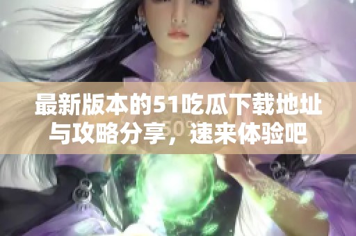 最新版本的51吃瓜下载地址与攻略分享，速来体验吧