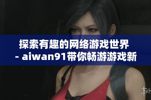探索有趣的网络游戏世界 - aiwan91带你畅游游戏新体验