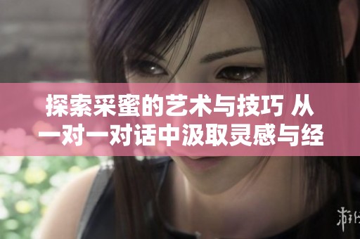 探索采蜜的艺术与技巧 从一对一对话中汲取灵感与经验