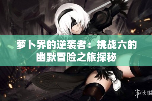 萝卜界的逆袭者：挑战六的幽默冒险之旅探秘