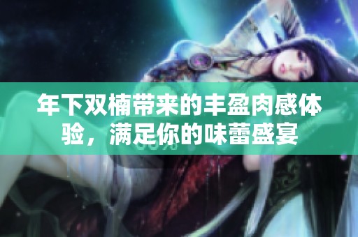 年下双楠带来的丰盈肉感体验，满足你的味蕾盛宴