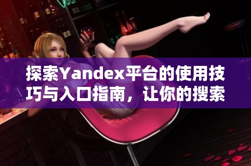 探索Yandex平台的使用技巧与入口指南，让你的搜索更高效
