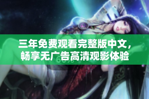 三年免费观看完整版中文，畅享无广告高清观影体验