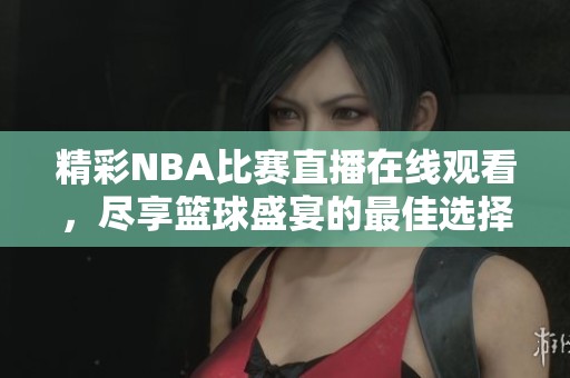 精彩NBA比赛直播在线观看，尽享篮球盛宴的最佳选择