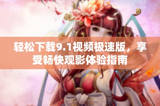 轻松下载9.1视频极速版，享受畅快观影体验指南