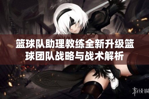 篮球队助理教练全新升级篮球团队战略与战术解析