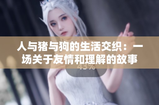 人与猪与狗的生活交织：一场关于友情和理解的故事