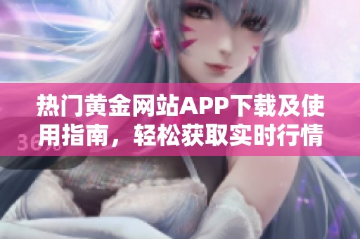 热门黄金网站APP下载及使用指南，轻松获取实时行情信息