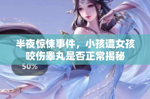 半夜惊悚事件，小孩遭女孩咬伤睾丸是否正常揭秘
