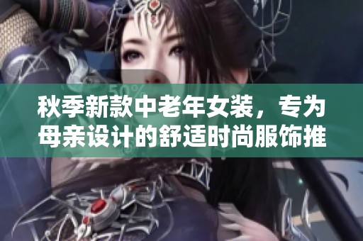 秋季新款中老年女装，专为母亲设计的舒适时尚服饰推荐