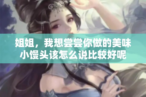 姐姐，我想尝尝你做的美味小馒头该怎么说比较好呢