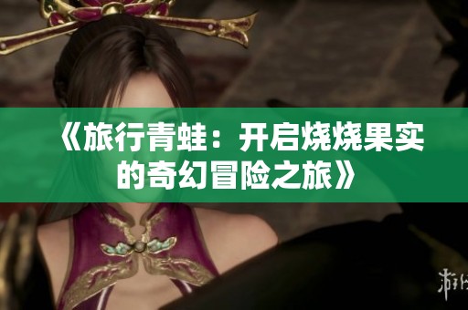 《旅行青蛙：开启烧烧果实的奇幻冒险之旅》