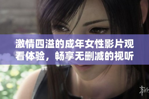 激情四溢的成年女性影片观看体验，畅享无删减的视听盛宴