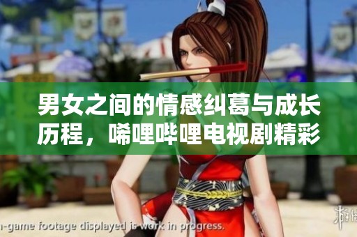 男女之间的情感纠葛与成长历程，唏哩哔哩电视剧精彩解析