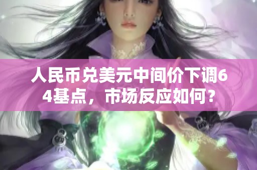 人民币兑美元中间价下调64基点，市场反应如何？