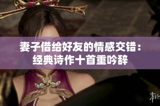 妻子借给好友的情感交错：经典诗作十首重吟辞