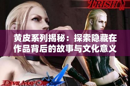 黄皮系列揭秘：探索隐藏在作品背后的故事与文化意义