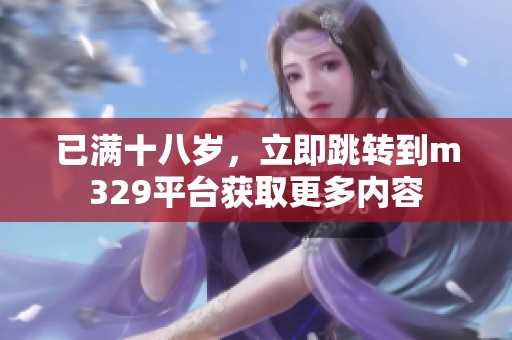 已满十八岁，立即跳转到m329平台获取更多内容