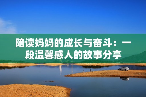 陪读妈妈的成长与奋斗：一段温馨感人的故事分享