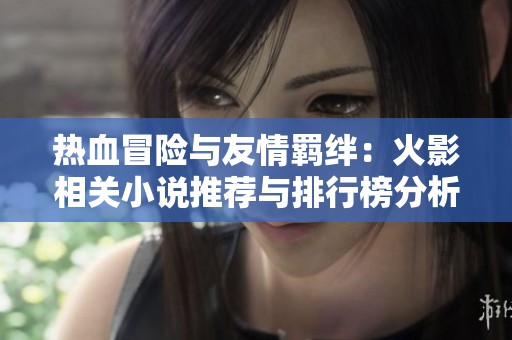 热血冒险与友情羁绊：火影相关小说推荐与排行榜分析