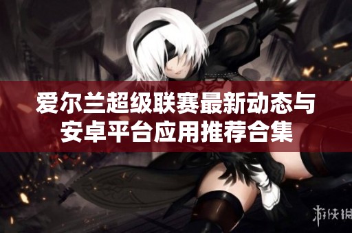 爱尔兰超级联赛最新动态与安卓平台应用推荐合集