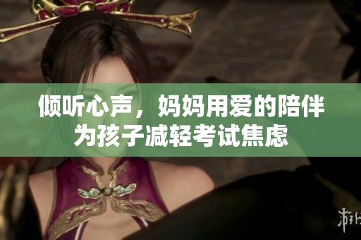 倾听心声，妈妈用爱的陪伴为孩子减轻考试焦虑
