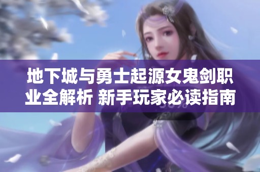 地下城与勇士起源女鬼剑职业全解析 新手玩家必读指南