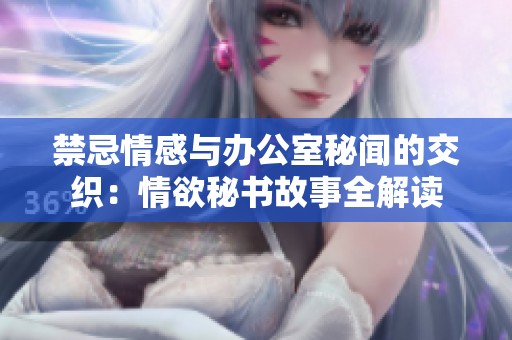 禁忌情感与办公室秘闻的交织：情欲秘书故事全解读