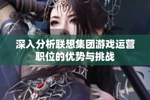深入分析联想集团游戏运营职位的优势与挑战
