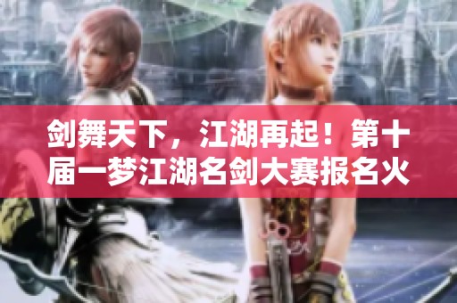 剑舞天下，江湖再起！第十届一梦江湖名剑大赛报名火热开启