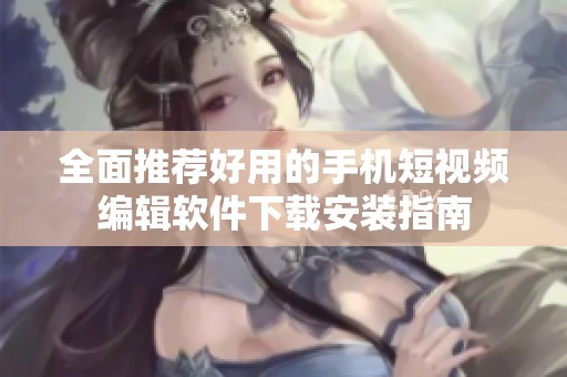 全面推荐好用的手机短视频编辑软件下载安装指南