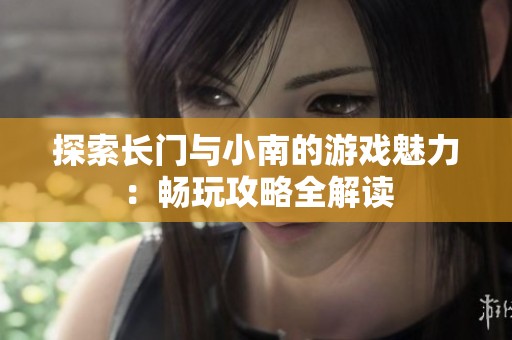 探索长门与小南的游戏魅力：畅玩攻略全解读